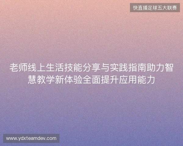 老师线上生活技能分享与实践指南助力智慧教学新体验全面提升应用能力