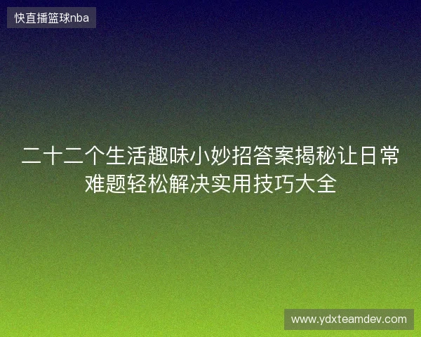 二十二个生活趣味小妙招答案揭秘让日常难题轻松解决实用技巧大全 二十二个生活趣味小妙招答案揭秘让日常难题轻松解决实用技巧大全