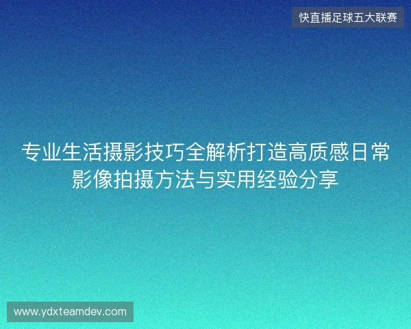 专业生活摄影技巧全解析打造高质感日常影像拍摄方法与实用经验分享 专业生活摄影技巧全解析打造高质感日常影像拍摄方法与实用经验分享