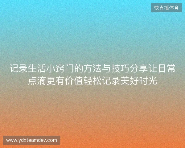 记录生活小窍门的方法与技巧分享让日常点滴更有价值轻松记录美好时光