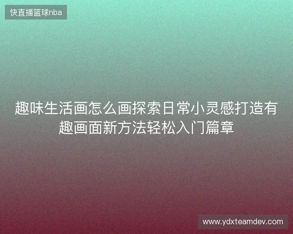 趣味生活画怎么画探索日常小灵感打造有趣画面新方法轻松入门篇章