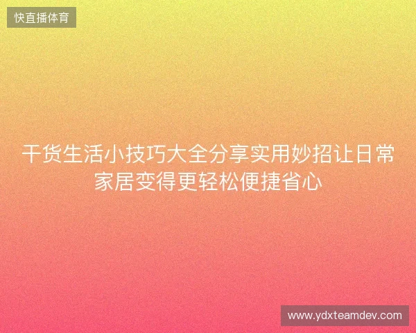 干货生活小技巧大全分享实用妙招让日常家居变得更轻松便捷省心